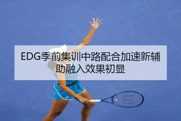 EDG季前集训中路配合加速新辅助融入效果初显 - hth.comapp